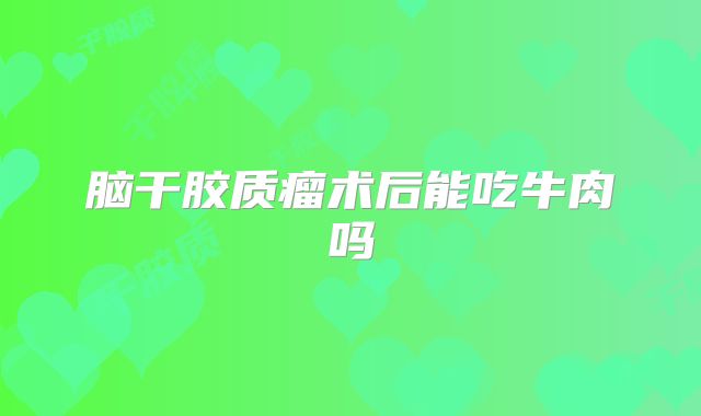 脑干胶质瘤术后能吃牛肉吗