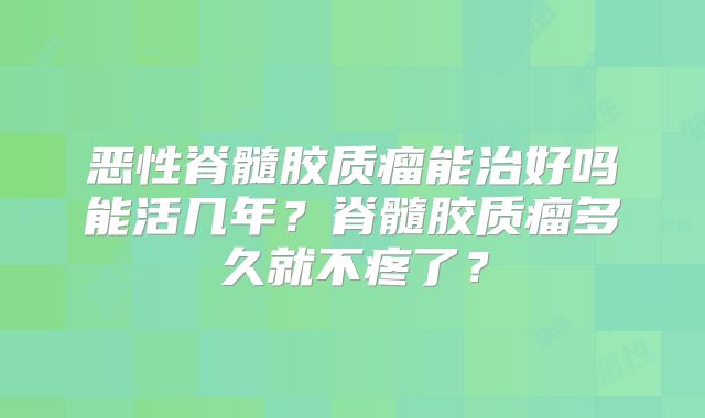 恶性脊髓胶质瘤能治好吗能活几年？脊髓胶质瘤多久就不疼了？