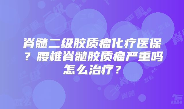 脊髓二级胶质瘤化疗医保？腰椎脊髓胶质瘤严重吗怎么治疗？