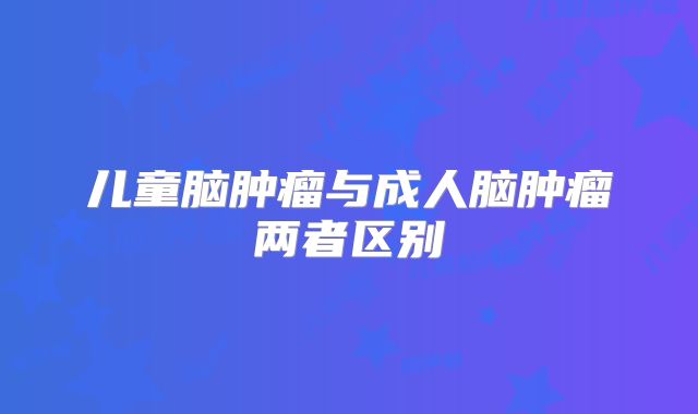 儿童脑肿瘤与成人脑肿瘤两者区别