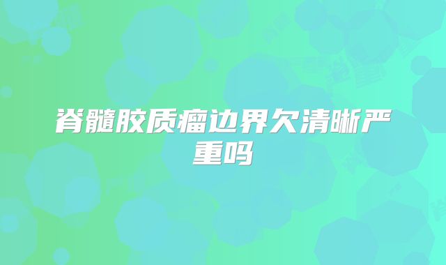 脊髓胶质瘤边界欠清晰严重吗