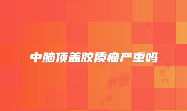 中脑顶盖胶质瘤严重吗