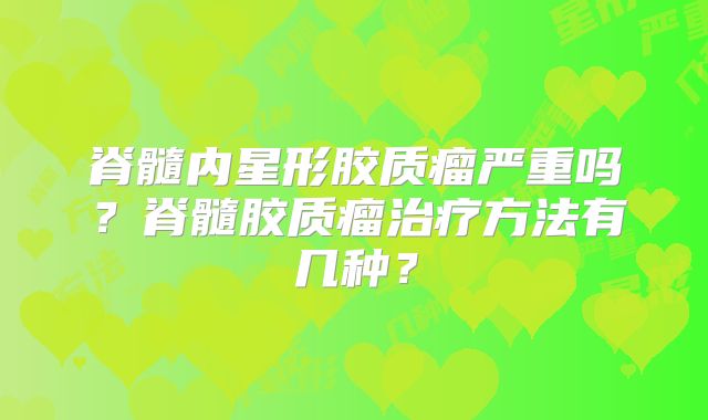 脊髓内星形胶质瘤严重吗？脊髓胶质瘤治疗方法有几种？