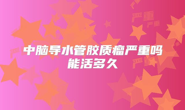 中脑导水管胶质瘤严重吗能活多久