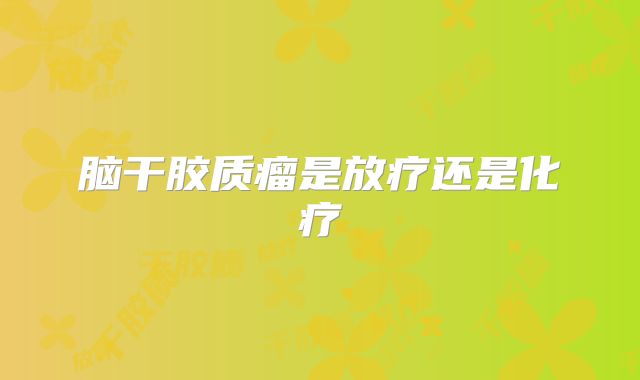 脑干胶质瘤是放疗还是化疗
