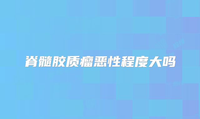 脊髓胶质瘤恶性程度大吗