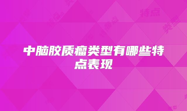 中脑胶质瘤类型有哪些特点表现