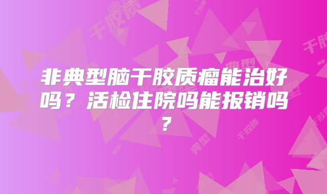 非典型脑干胶质瘤能治好吗？活检住院吗能报销吗？