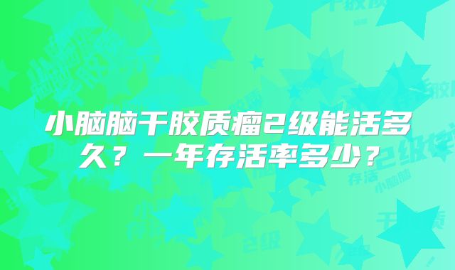 小脑脑干胶质瘤2级能活多久？一年存活率多少？