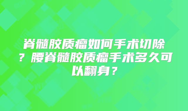 脊髓胶质瘤如何手术切除？腰脊髓胶质瘤手术多久可以翻身？
