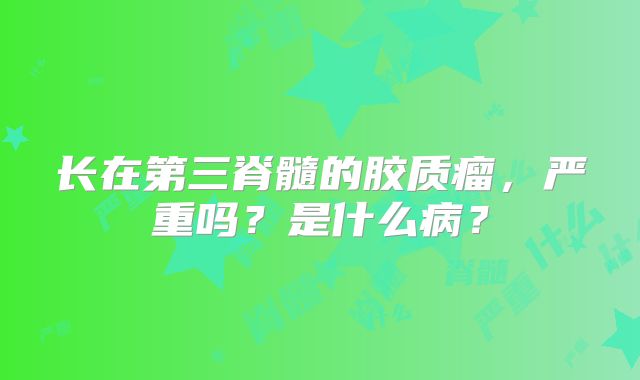 长在第三脊髓的胶质瘤，严重吗？是什么病？