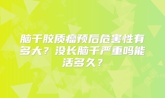 脑干胶质瘤预后危害性有多大？没长脑干严重吗能活多久？