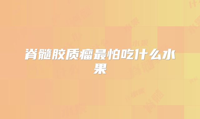 脊髓胶质瘤最怕吃什么水果