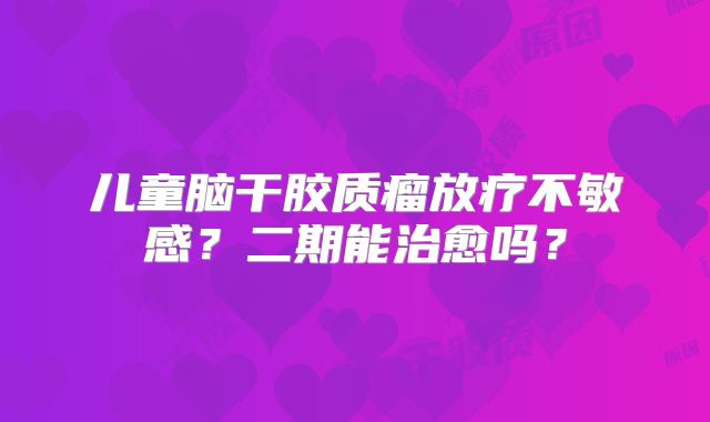 儿童脑干胶质瘤放疗不敏感？二期能治愈吗？