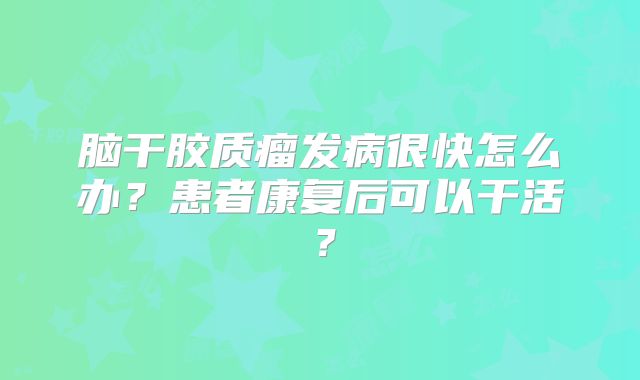脑干胶质瘤发病很快怎么办？患者康复后可以干活？
