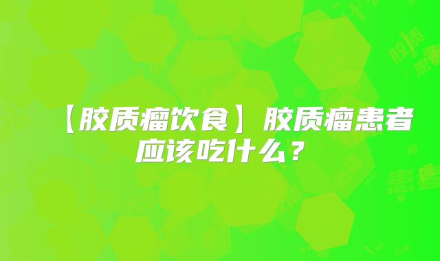 【胶质瘤饮食】胶质瘤患者应该吃什么？