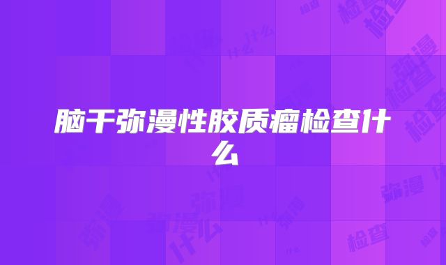 脑干弥漫性胶质瘤检查什么