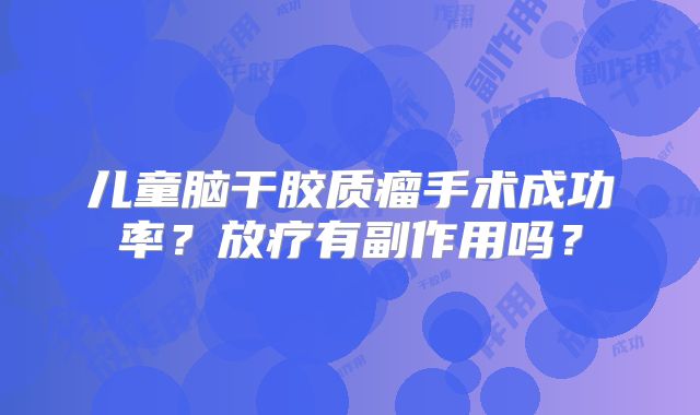 儿童脑干胶质瘤手术成功率？放疗有副作用吗？