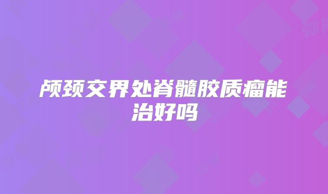 颅颈交界处脊髓胶质瘤能治好吗