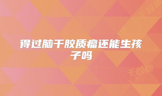 得过脑干胶质瘤还能生孩子吗