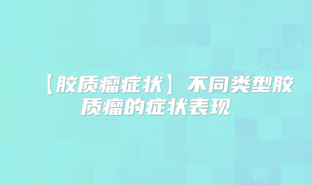 【胶质瘤症状】不同类型胶质瘤的症状表现