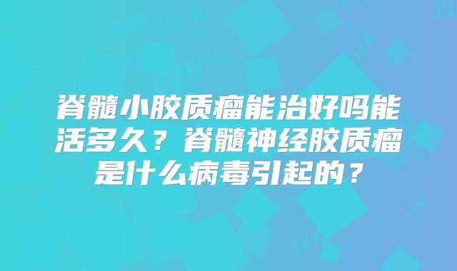 脊髓小胶质瘤能治好吗能活多久？脊髓神经胶质瘤是什么病毒引起的？