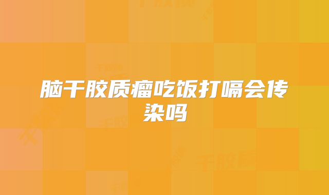 脑干胶质瘤吃饭打嗝会传染吗