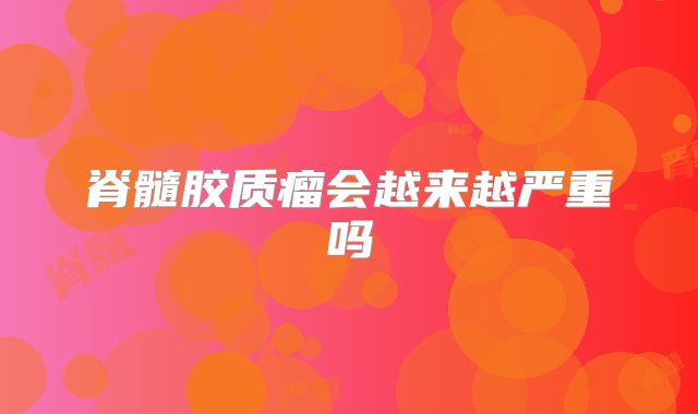 脊髓胶质瘤会越来越严重吗