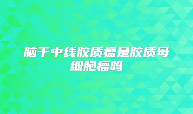 脑干中线胶质瘤是胶质母细胞瘤吗