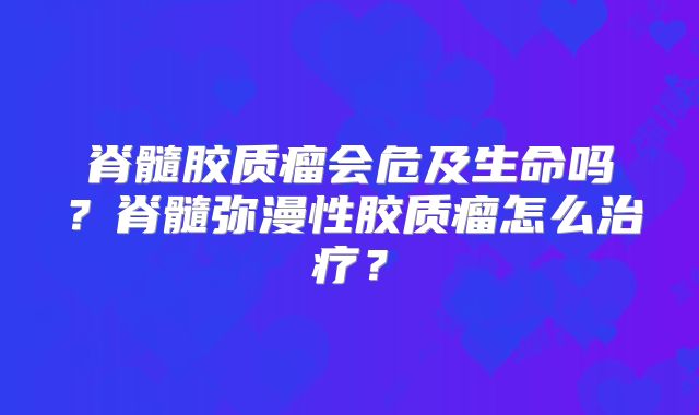 脊髓胶质瘤会危及生命吗？脊髓弥漫性胶质瘤怎么治疗？