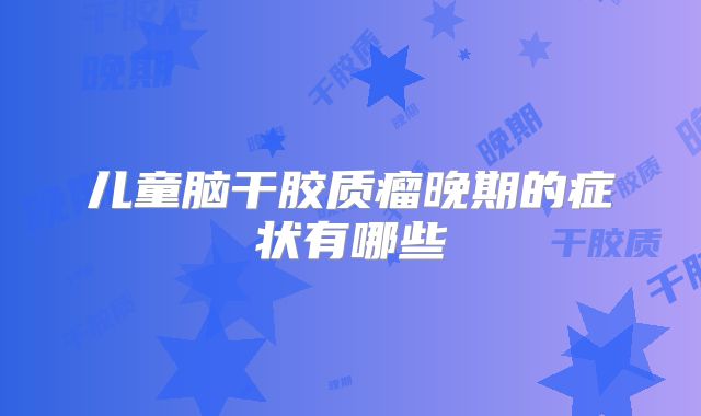 儿童脑干胶质瘤晚期的症状有哪些