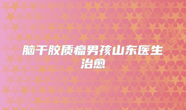 脑干胶质瘤男孩山东医生治愈