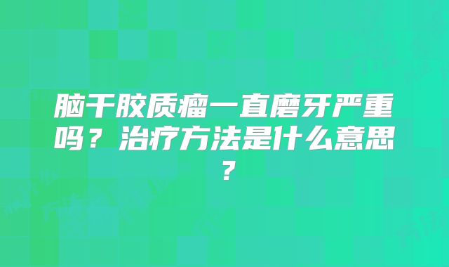 脑干胶质瘤一直磨牙严重吗？治疗方法是什么意思？
