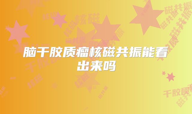 脑干胶质瘤核磁共振能看出来吗