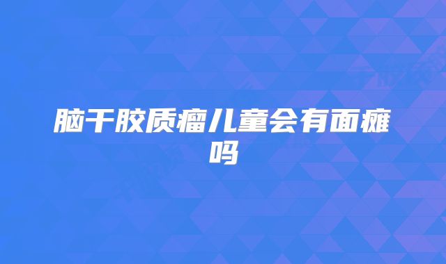 脑干胶质瘤儿童会有面瘫吗
