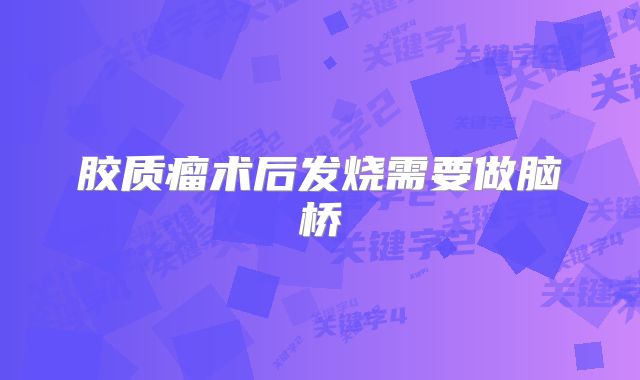 胶质瘤术后发烧需要做脑桥