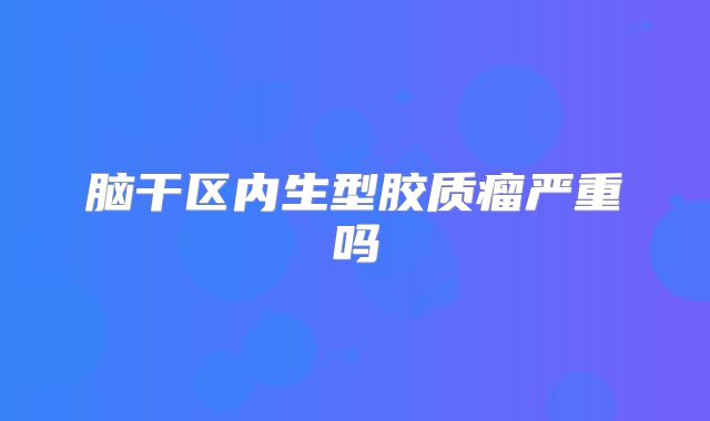 脑干区内生型胶质瘤严重吗