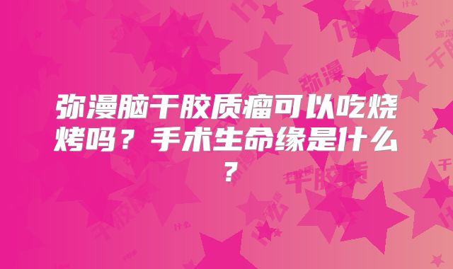 弥漫脑干胶质瘤可以吃烧烤吗？手术生命缘是什么？