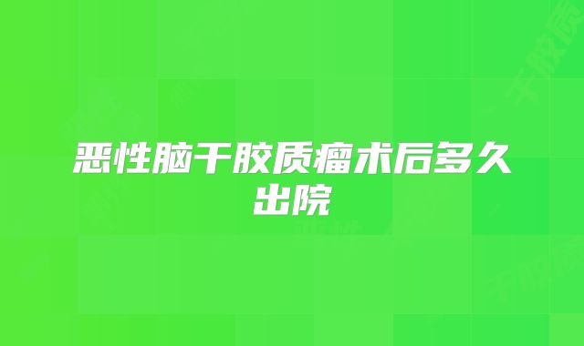 恶性脑干胶质瘤术后多久出院