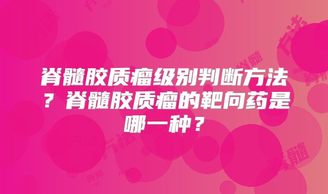 脊髓胶质瘤级别判断方法？脊髓胶质瘤的靶向药是哪一种？