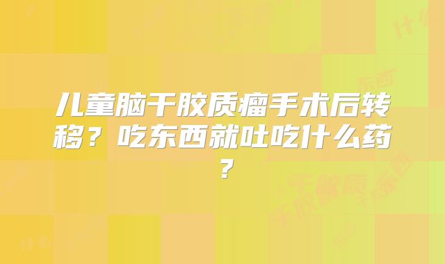 儿童脑干胶质瘤手术后转移？吃东西就吐吃什么药？