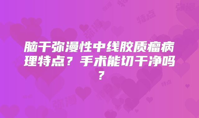 脑干弥漫性中线胶质瘤病理特点？手术能切干净吗？