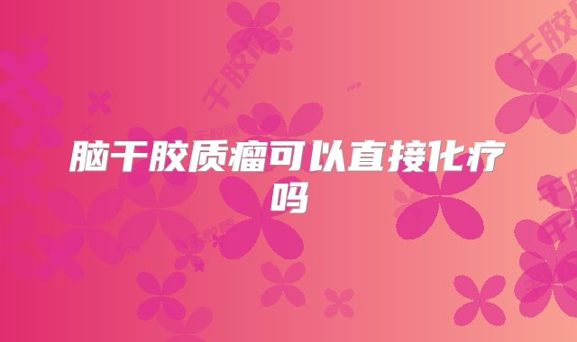 脑干胶质瘤可以直接化疗吗