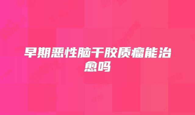 早期恶性脑干胶质瘤能治愈吗