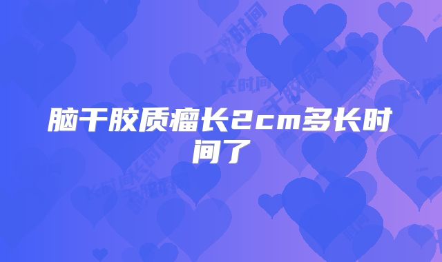 脑干胶质瘤长2cm多长时间了