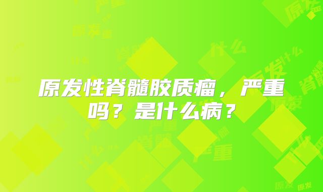 原发性脊髓胶质瘤，严重吗？是什么病？
