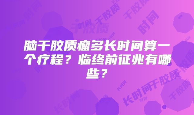 脑干胶质瘤多长时间算一个疗程？临终前征兆有哪些？