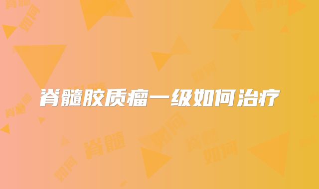 脊髓胶质瘤一级如何治疗