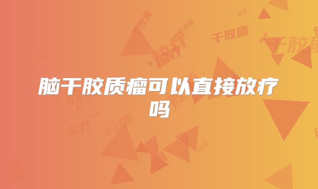 脑干胶质瘤可以直接放疗吗