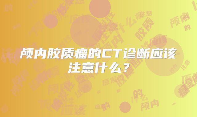 颅内胶质瘤的CT诊断应该注意什么?